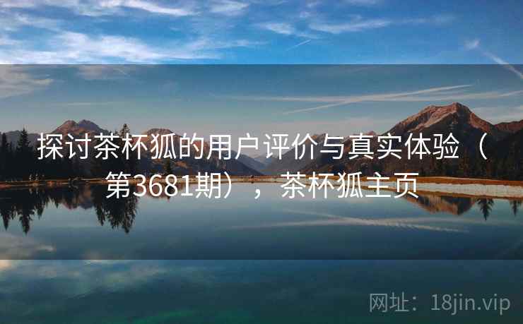 探讨茶杯狐的用户评价与真实体验（第3681期），茶杯狐主页