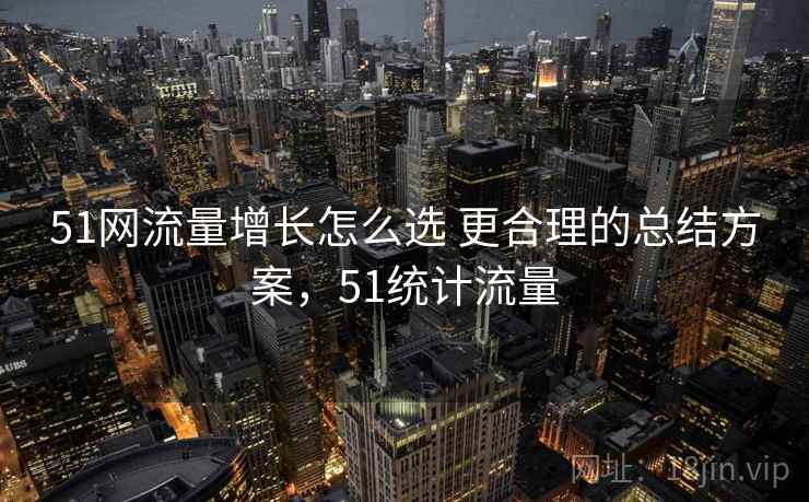 51网流量增长怎么选 更合理的总结方案,51统计流量 51网流量增长怎么选 更合理的总结方案,51统计流量