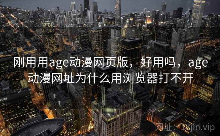 刚用用age动漫网页版，好用吗，age动漫网址为什么用浏览器打不开