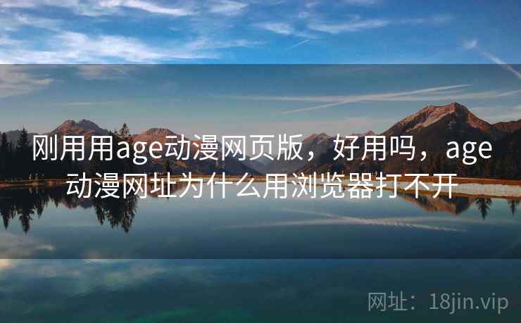 刚用用age动漫网页版，好用吗，age动漫网址为什么用浏览器打不开