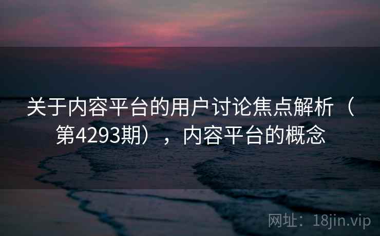 关于内容平台的用户讨论焦点解析（第4293期），内容平台的概念