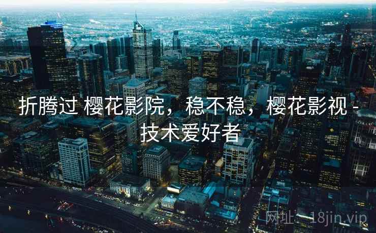 折腾过 樱花影院，稳不稳，樱花影视 - 技术爱好者