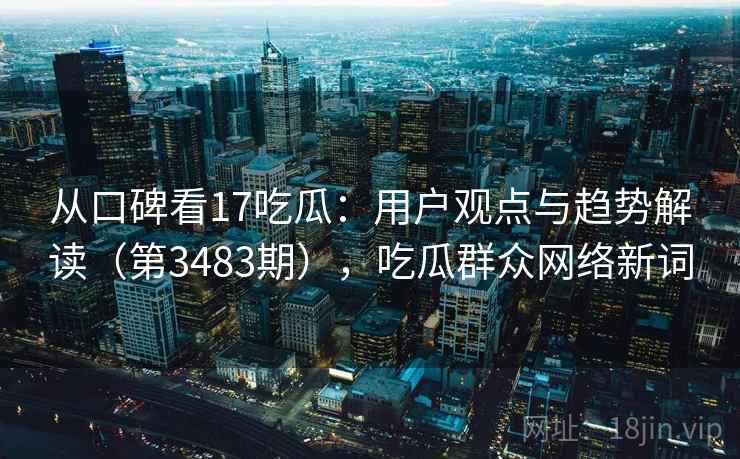 从口碑看17吃瓜：用户观点与趋势解读（第3483期），吃瓜群众网络新词