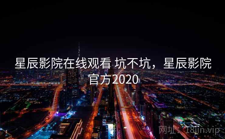 星辰影院在线观看 坑不坑，星辰影院官方2020