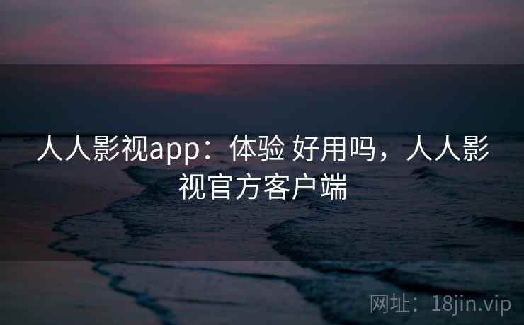 人人影视app：体验 好用吗，人人影视官方客户端