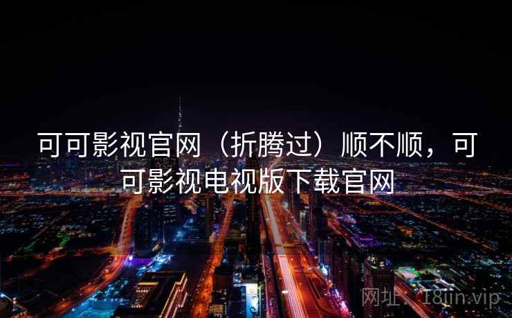 可可影视官网（折腾过）顺不顺，可可影视电视版下载官网