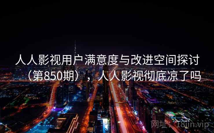 人人影视用户满意度与改进空间探讨（第850期），人人影视彻底凉了吗