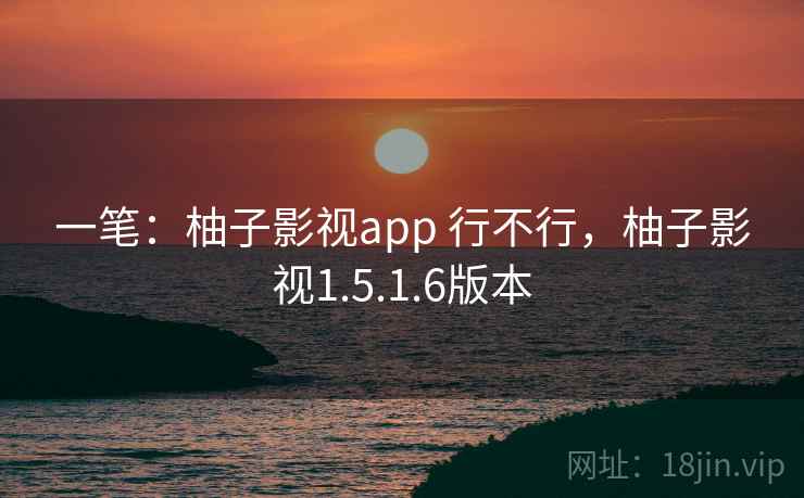 一笔：柚子影视app 行不行，柚子影视1.5.1.6版本