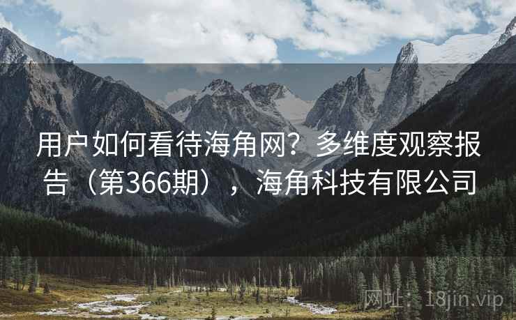 用户如何看待海角网？多维度观察报告（第366期），海角科技有限公司