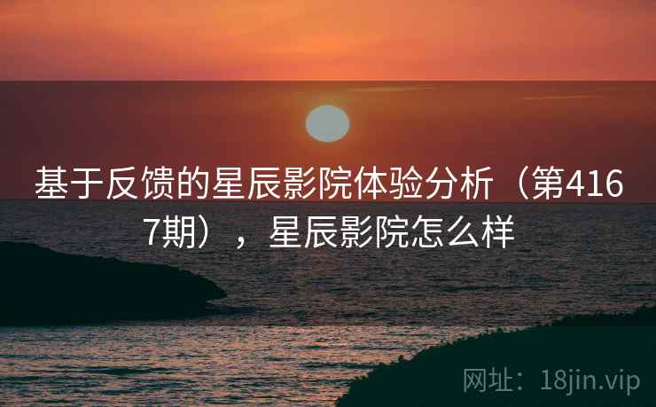 基于反馈的星辰影院体验分析(第4167期),星辰影院怎么样 基于反馈的星辰影院体验分析(第4167期),星辰影院怎么样