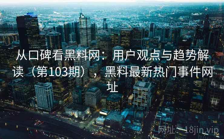 从口碑看黑料网：用户观点与趋势解读（第103期），黑料最新热门事件网址
