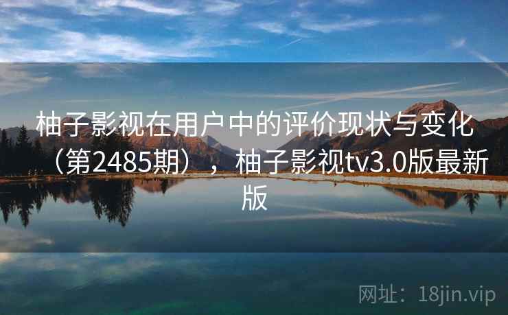 柚子影视在用户中的评价现状与变化（第2485期），柚子影视tv3.0版最新版