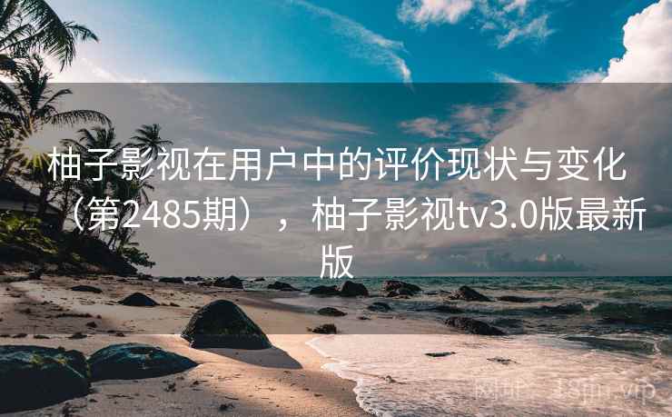 柚子影视在用户中的评价现状与变化(第2485期),柚子影视tv3.0版最新版 柚子影视在用户中的评价现状与变化(第2485期),柚子影视tv3.0版最新版