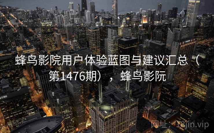 蜂鸟影院用户体验蓝图与建议汇总（第1476期），蜂鸟影阮