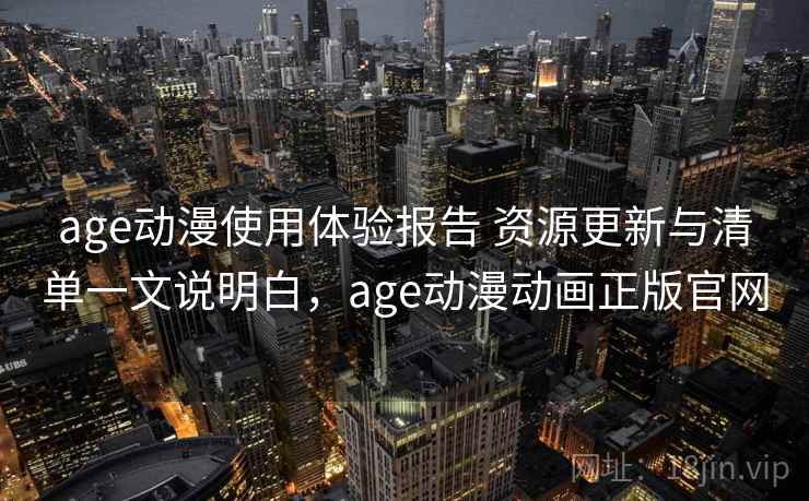 age动漫使用体验报告 资源更新与清单一文说明白，age动漫动画正版官网