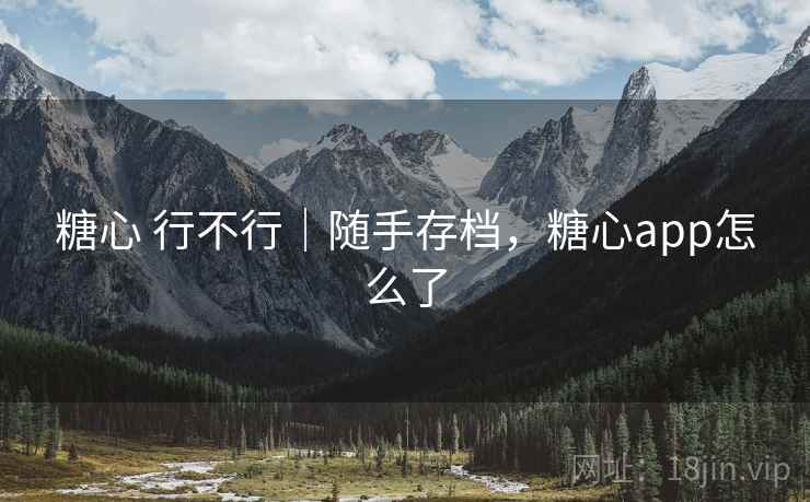 糖心 行不行｜随手存档，糖心app怎么了
