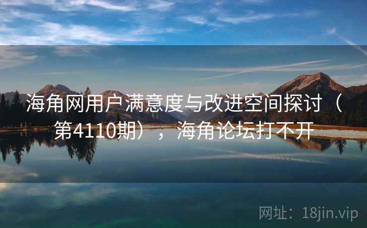海角网用户满意度与改进空间探讨（第4110期），海角论坛打不开