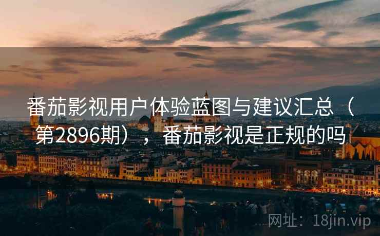 番茄影视用户体验蓝图与建议汇总（第2896期），番茄影视是正规的吗