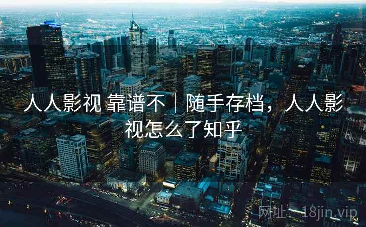 人人影视 靠谱不｜随手存档，人人影视怎么了知乎