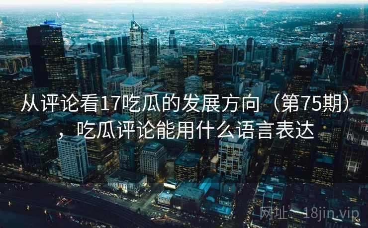 从评论看17吃瓜的发展方向（第75期），吃瓜评论能用什么语言表达