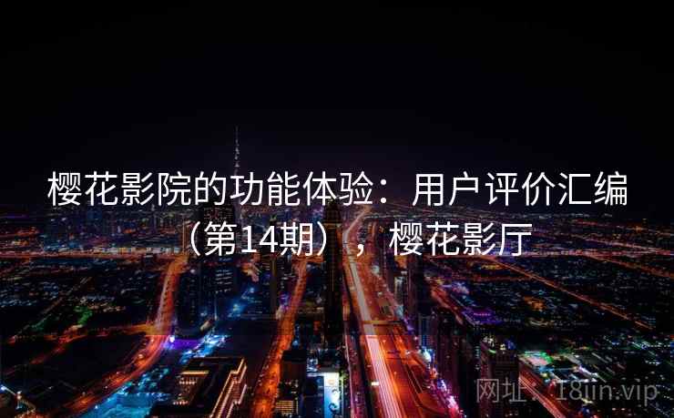 樱花影院的功能体验:用户评价汇编(第14期),樱花影厅 樱花影院的功能体验:用户评价汇编(第14期),樱花影厅