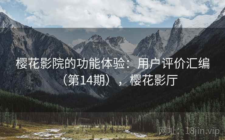 樱花影院的功能体验:用户评价汇编(第14期),樱花影厅 樱花影院的功能体验:用户评价汇编(第14期),樱花影厅