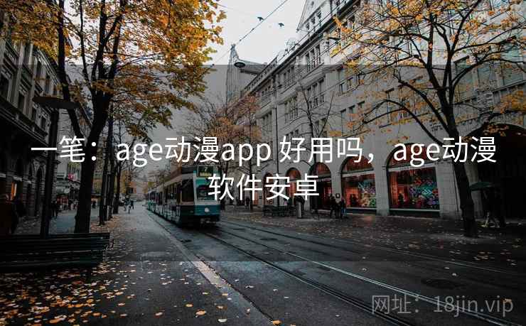 一笔：age动漫app 好用吗，age动漫软件安卓