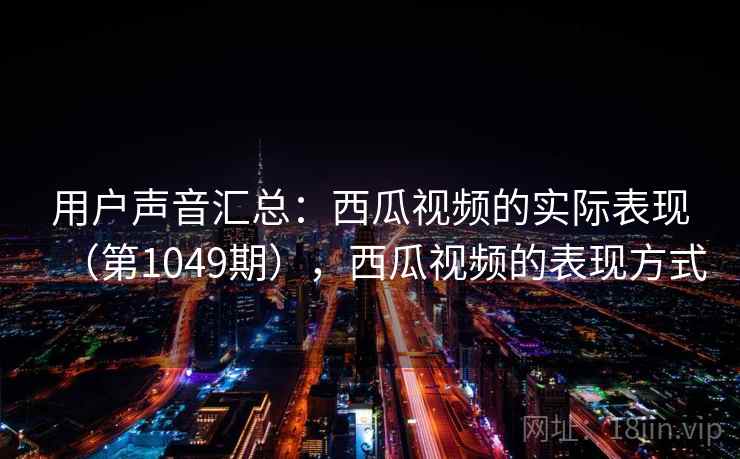 用户声音汇总:西瓜视频的实际表现(第1049期),西瓜视频的表现方式 用户声音汇总:西瓜视频的实际表现(第1049期),西瓜视频的表现方式