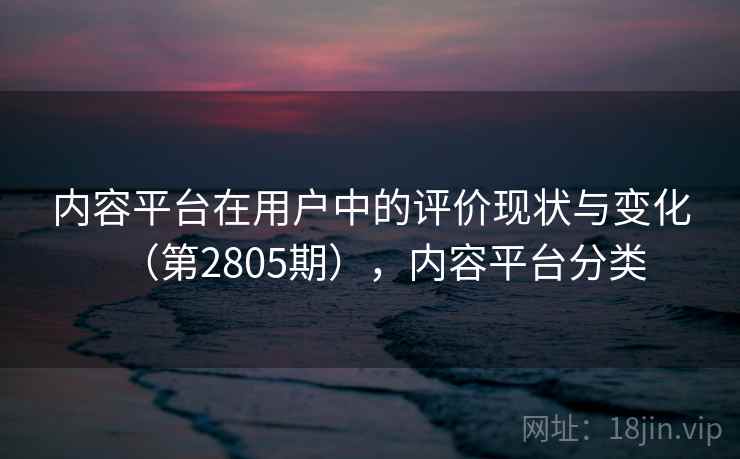 内容平台在用户中的评价现状与变化（第2805期），内容平台分类