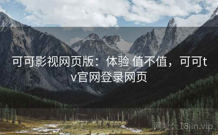 可可影视网页版：体验 值不值，可可tv官网登录网页