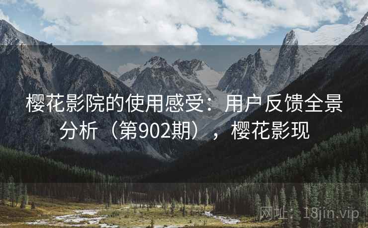 樱花影院的使用感受：用户反馈全景分析（第902期），樱花影现