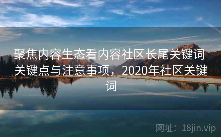 聚焦内容生态看内容社区长尾关键词 关键点与注意事项，2020年社区关键词