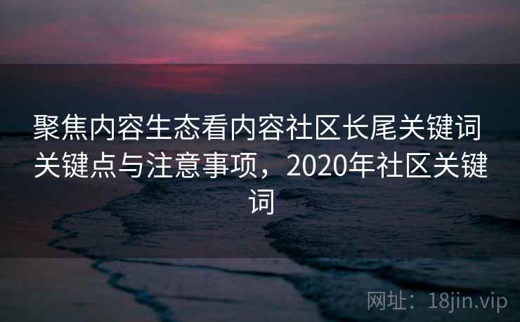 聚焦内容生态看内容社区长尾关键词 关键点与注意事项，2020年社区关键词