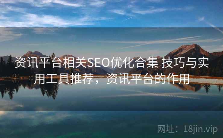 资讯平台相关SEO优化合集 技巧与实用工具推荐，资讯平台的作用