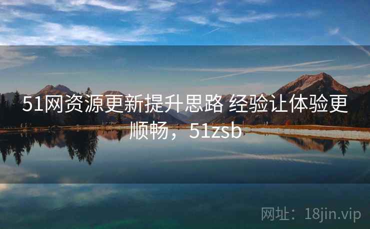 51网资源更新提升思路 经验让体验更顺畅，51zsb
