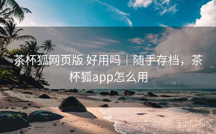 茶杯狐网页版 好用吗｜随手存档，茶杯狐app怎么用