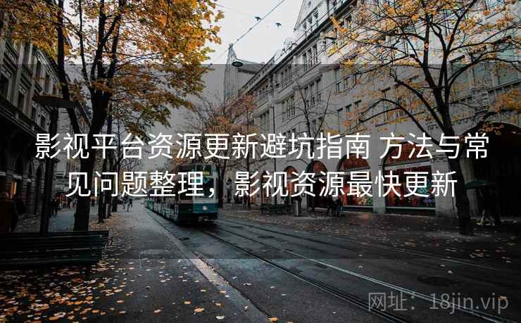 影视平台资源更新避坑指南 方法与常见问题整理，影视资源最快更新