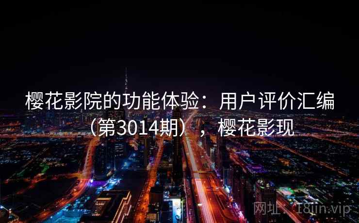 樱花影院的功能体验：用户评价汇编（第3014期），樱花影现