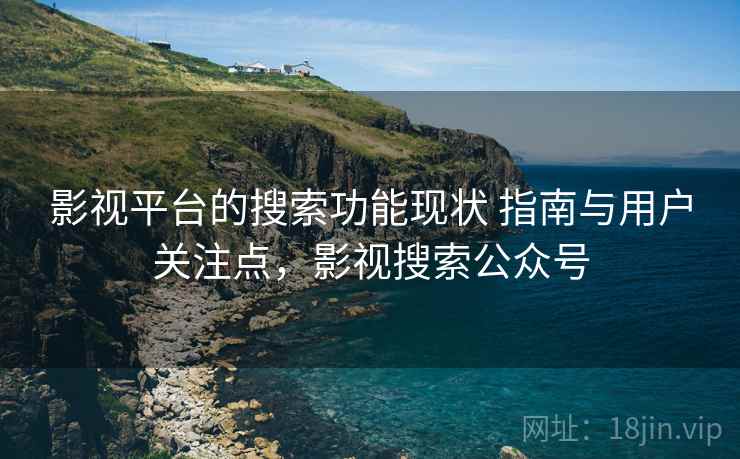 影视平台的搜索功能现状 指南与用户关注点，影视搜索公众号