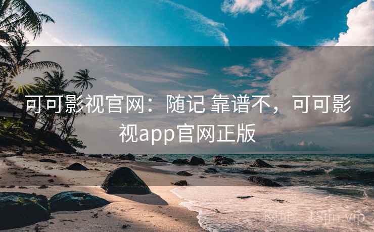 可可影视官网：随记 靠谱不，可可影视app官网正版