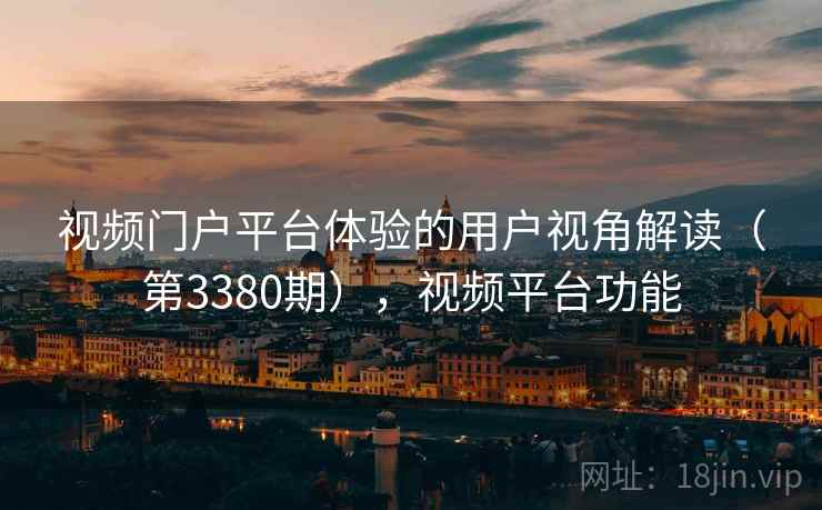 视频门户平台体验的用户视角解读(第3380期),视频平台功能 视频门户平台体验的用户视角解读(第3380期),视频平台功能