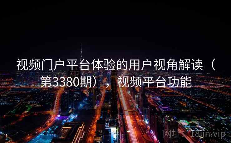 视频门户平台体验的用户视角解读（第3380期），视频平台功能