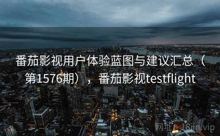 番茄影视用户体验蓝图与建议汇总（第1576期），番茄影视testflight
