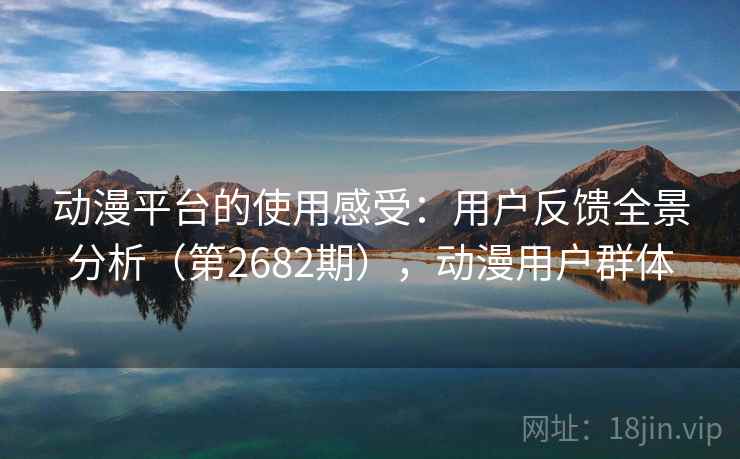 动漫平台的使用感受：用户反馈全景分析（第2682期），动漫用户群体