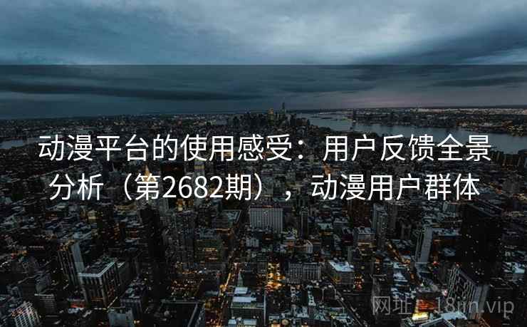 动漫平台的使用感受：用户反馈全景分析（第2682期），动漫用户群体