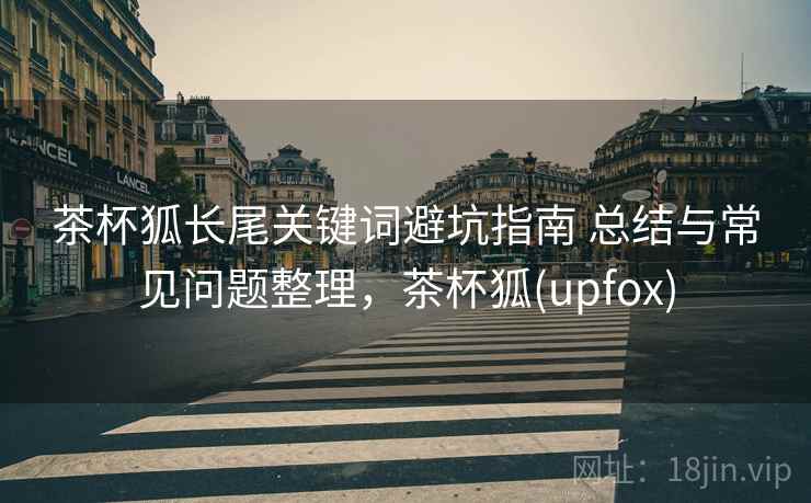 茶杯狐长尾关键词避坑指南 总结与常见问题整理,茶杯狐(upfox) 茶杯狐长尾关键词避坑指南 总结与常见问题整理,茶杯狐(upfox)