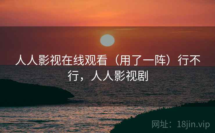 人人影视在线观看(用了一阵)行不行,人人影视剧 人人影视在线观看(用了一阵)行不行,人人影视剧