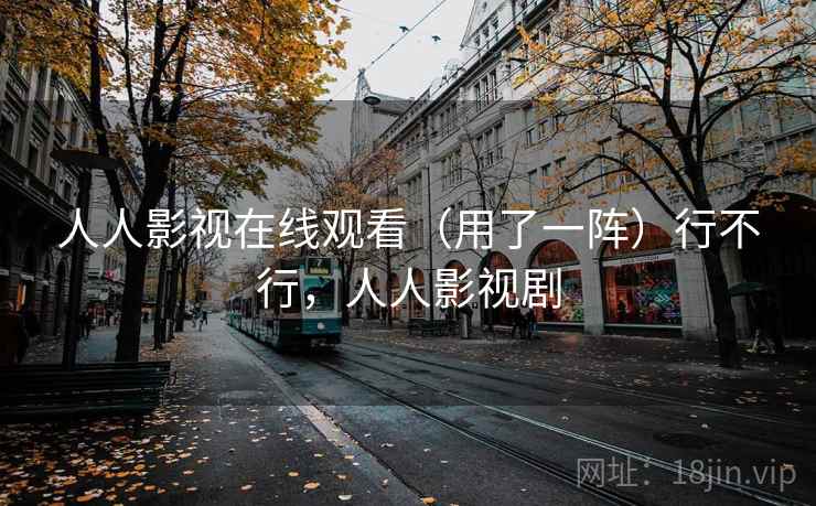 人人影视在线观看(用了一阵)行不行,人人影视剧 人人影视在线观看(用了一阵)行不行,人人影视剧