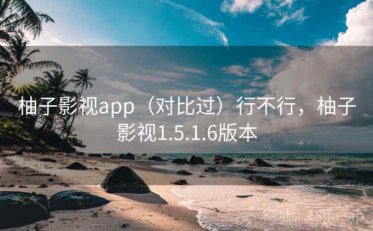 柚子影视app（对比过）行不行，柚子影视1.5.1.6版本