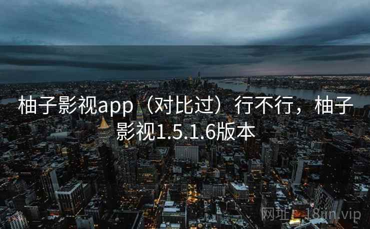 柚子影视app(对比过)行不行,柚子影视1.5.1.6版本 柚子影视app(对比过)行不行,柚子影视1.5.1.6版本